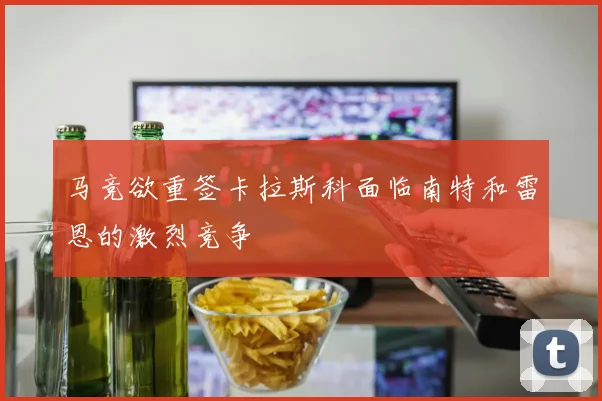 马竞欲重签卡拉斯科面临南特和雷恩的激烈竞争