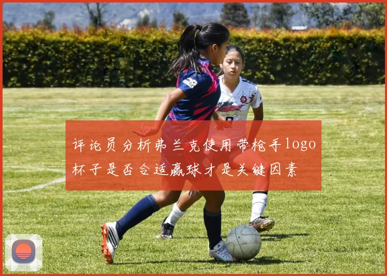 评论员分析弗兰克使用带枪手logo杯子是否合适赢球才是关键因素