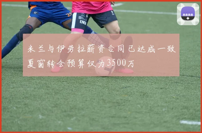 米兰与伊劳拉薪资合同已达成一致夏窗转会预算仅为3500万