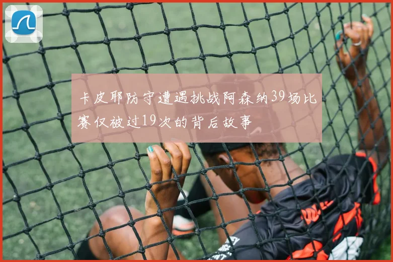 卡皮耶防守遭遇挑战阿森纳39场比赛仅被过19次的背后故事