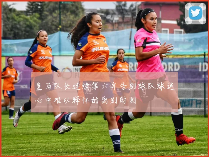 皇马队长连续第六年告别球队球迷心中难以释怀的离别时刻
