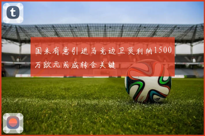 国米有意引进马竞边卫莫利纳1500万欧元或成转会关键