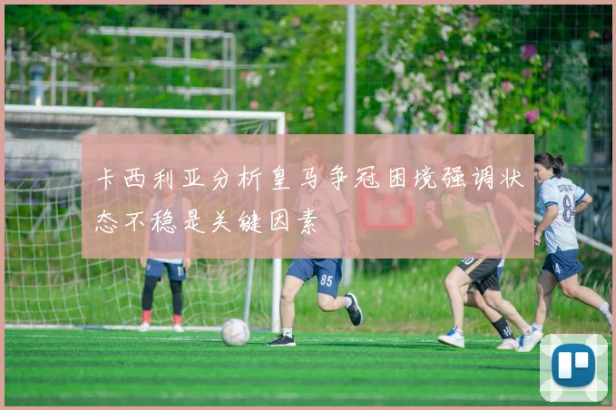 卡西利亚分析皇马争冠困境强调状态不稳是关键因素