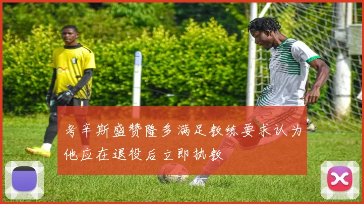 考辛斯盛赞隆多满足教练要求认为他应在退役后立即执教