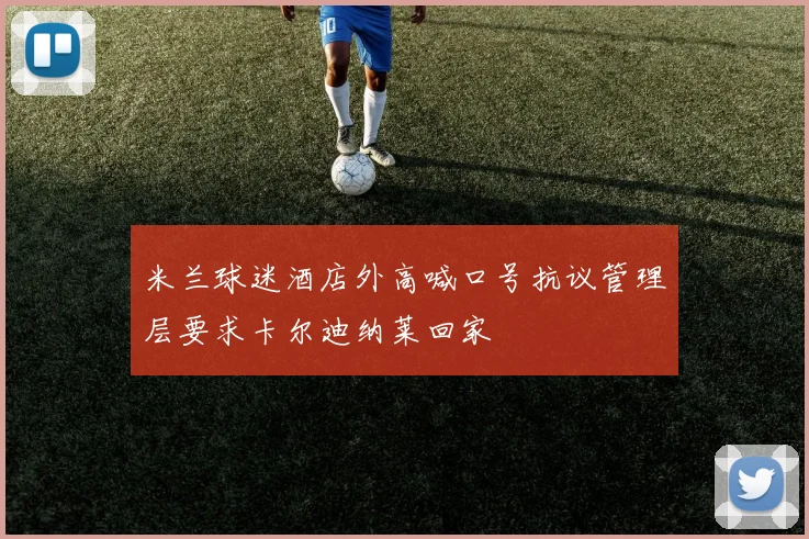 米兰球迷酒店外高喊口号抗议管理层要求卡尔迪纳莱回家