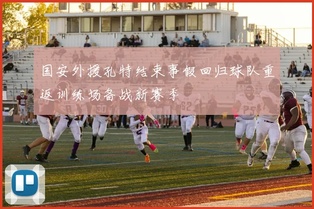 国安外援孔特结束事假回归球队重返训练场备战新赛季