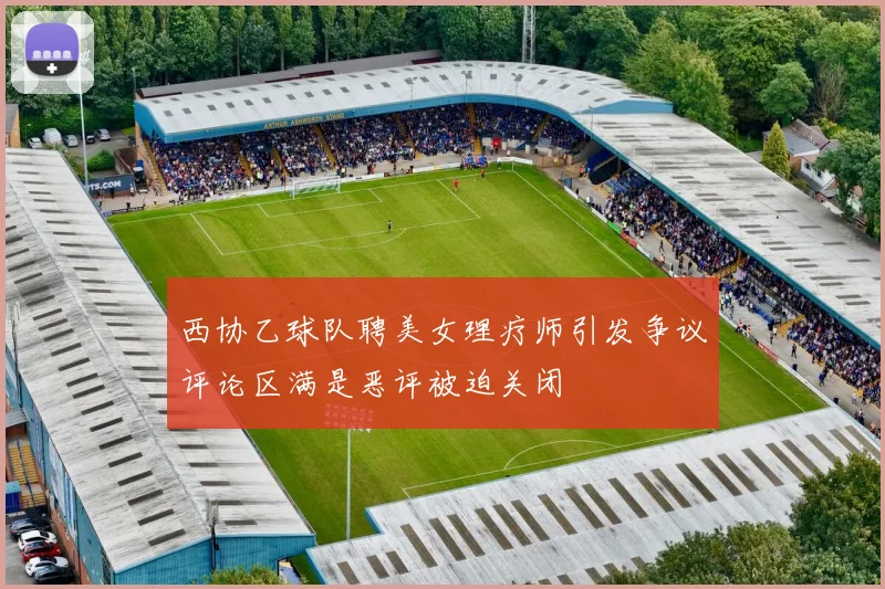 西协乙球队聘美女理疗师引发争议评论区满是恶评被迫关闭