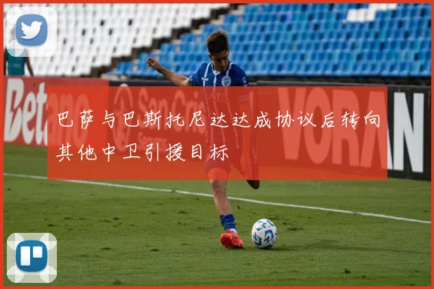 巴萨与巴斯托尼达达成协议后转向其他中卫引援目标
