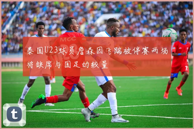 泰国U23球员詹森因飞踹被停赛两场将缺席与国足的较量