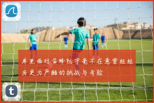 库里面对黄蜂防守毫不在意曾经经历更为严酷的挑战与考验