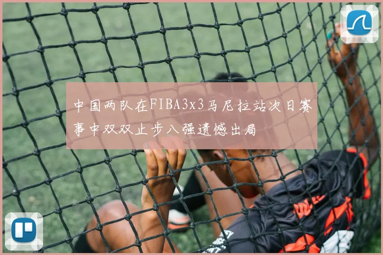 中国两队在FIBA3x3马尼拉站次日赛事中双双止步八强遗憾出局