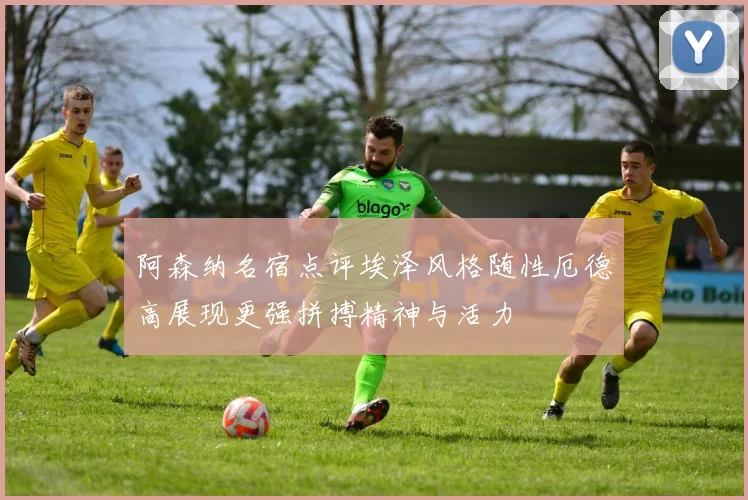 阿森纳名宿点评埃泽风格随性厄德高展现更强拼搏精神与活力